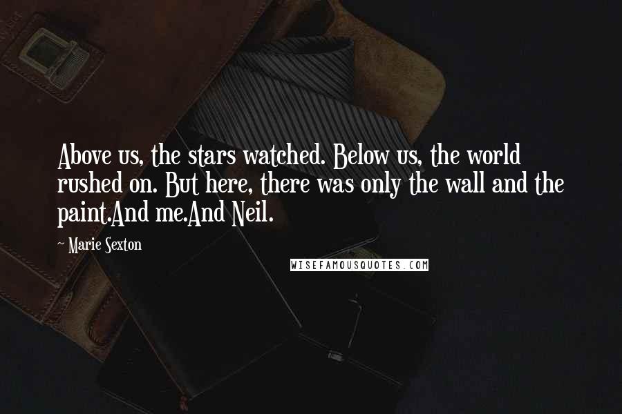 Marie Sexton Quotes: Above us, the stars watched. Below us, the world rushed on. But here, there was only the wall and the paint.And me.And Neil.