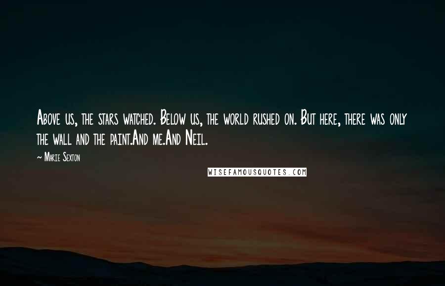 Marie Sexton Quotes: Above us, the stars watched. Below us, the world rushed on. But here, there was only the wall and the paint.And me.And Neil.