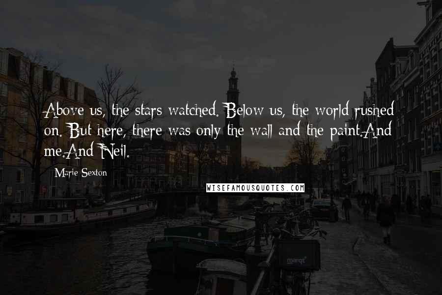 Marie Sexton Quotes: Above us, the stars watched. Below us, the world rushed on. But here, there was only the wall and the paint.And me.And Neil.