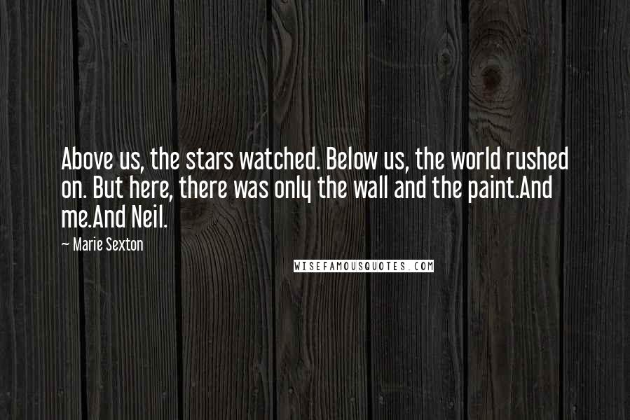 Marie Sexton Quotes: Above us, the stars watched. Below us, the world rushed on. But here, there was only the wall and the paint.And me.And Neil.