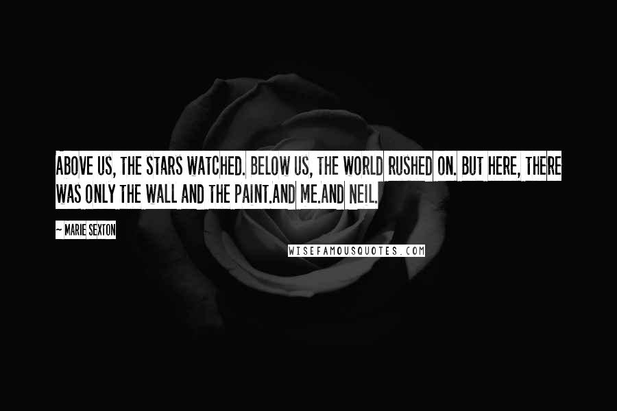 Marie Sexton Quotes: Above us, the stars watched. Below us, the world rushed on. But here, there was only the wall and the paint.And me.And Neil.