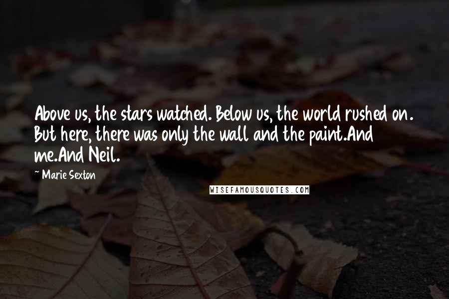 Marie Sexton Quotes: Above us, the stars watched. Below us, the world rushed on. But here, there was only the wall and the paint.And me.And Neil.