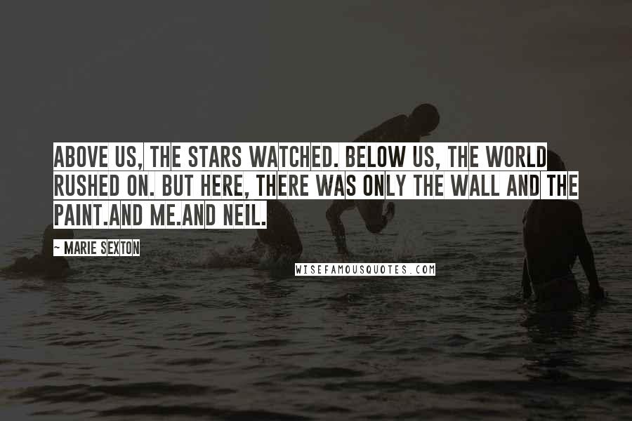 Marie Sexton Quotes: Above us, the stars watched. Below us, the world rushed on. But here, there was only the wall and the paint.And me.And Neil.