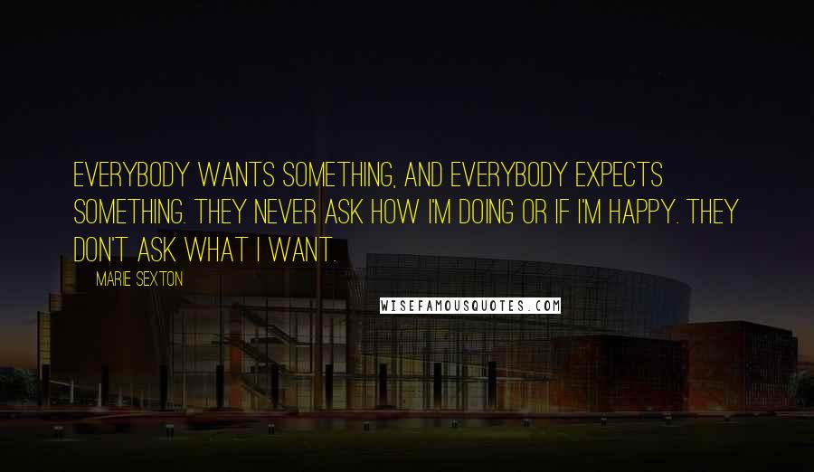 Marie Sexton Quotes: Everybody wants something, and everybody expects something. They never ask how I'm doing or if I'm happy. They don't ask what I want.