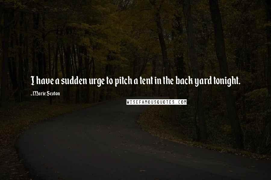 Marie Sexton Quotes: I have a sudden urge to pitch a tent in the back yard tonight.