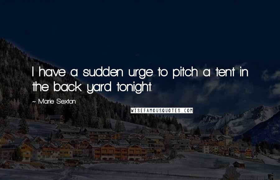 Marie Sexton Quotes: I have a sudden urge to pitch a tent in the back yard tonight.