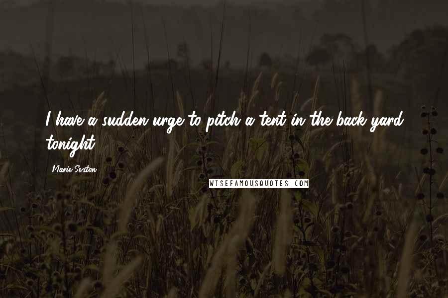 Marie Sexton Quotes: I have a sudden urge to pitch a tent in the back yard tonight.