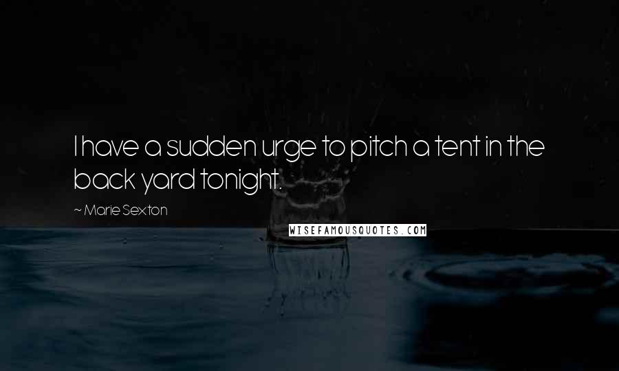 Marie Sexton Quotes: I have a sudden urge to pitch a tent in the back yard tonight.