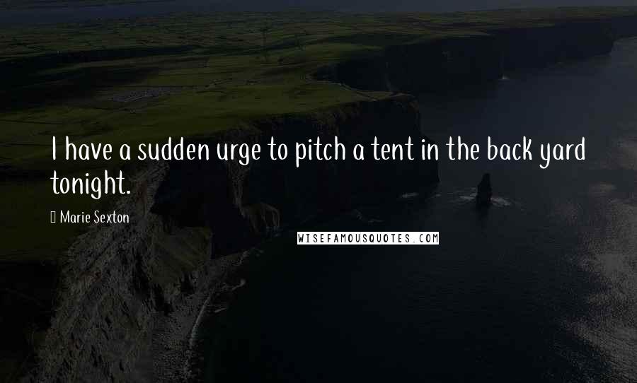 Marie Sexton Quotes: I have a sudden urge to pitch a tent in the back yard tonight.