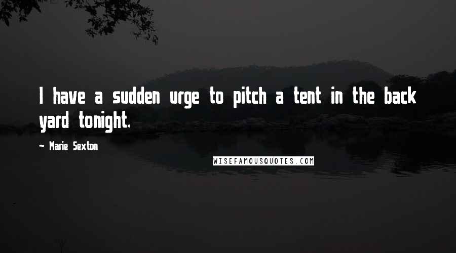 Marie Sexton Quotes: I have a sudden urge to pitch a tent in the back yard tonight.