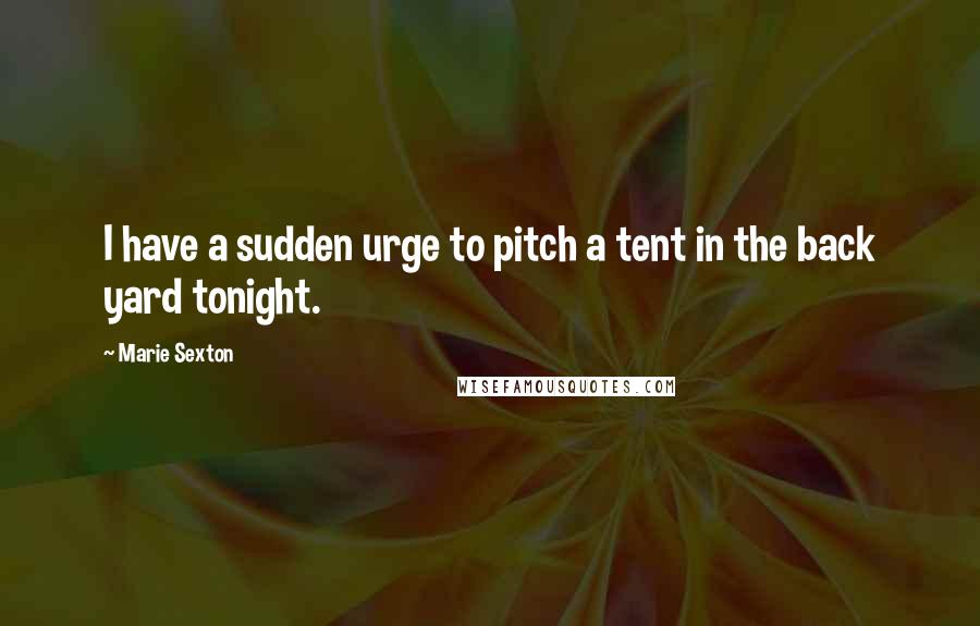 Marie Sexton Quotes: I have a sudden urge to pitch a tent in the back yard tonight.