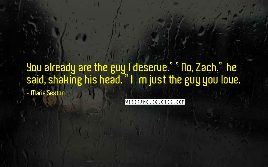 Marie Sexton Quotes: You already are the guy I deserve.""No, Zach," he said, shaking his head. "I'm just the guy you love.