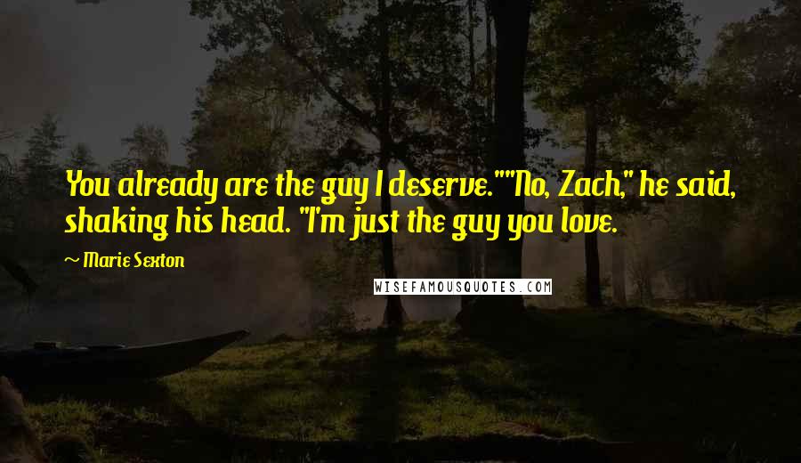 Marie Sexton Quotes: You already are the guy I deserve.""No, Zach," he said, shaking his head. "I'm just the guy you love.