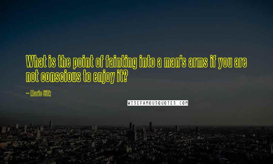 Marie Silk Quotes: What is the point of fainting into a man's arms if you are not conscious to enjoy it?