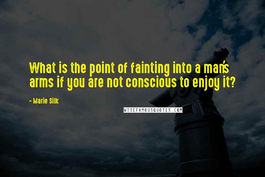 Marie Silk Quotes: What is the point of fainting into a man's arms if you are not conscious to enjoy it?