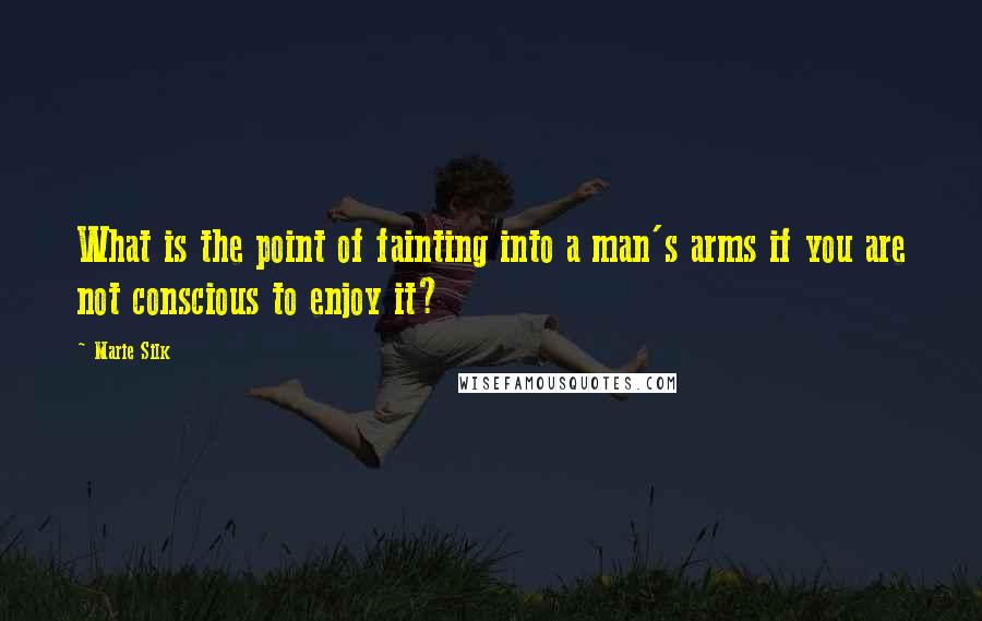 Marie Silk Quotes: What is the point of fainting into a man's arms if you are not conscious to enjoy it?