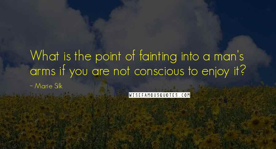 Marie Silk Quotes: What is the point of fainting into a man's arms if you are not conscious to enjoy it?