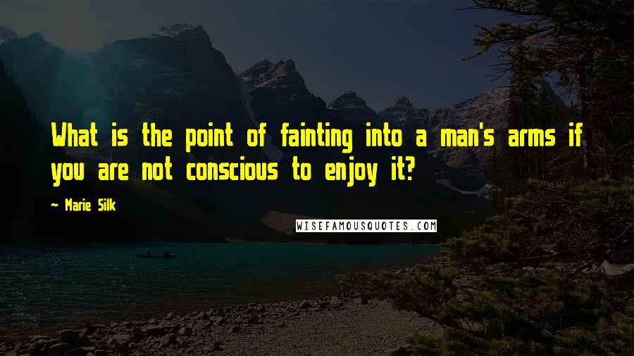 Marie Silk Quotes: What is the point of fainting into a man's arms if you are not conscious to enjoy it?