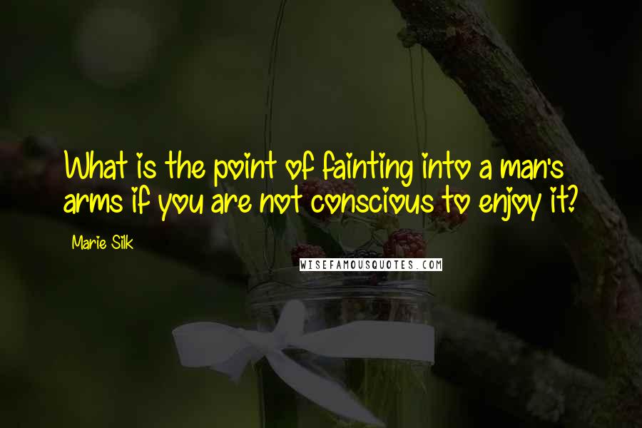 Marie Silk Quotes: What is the point of fainting into a man's arms if you are not conscious to enjoy it?