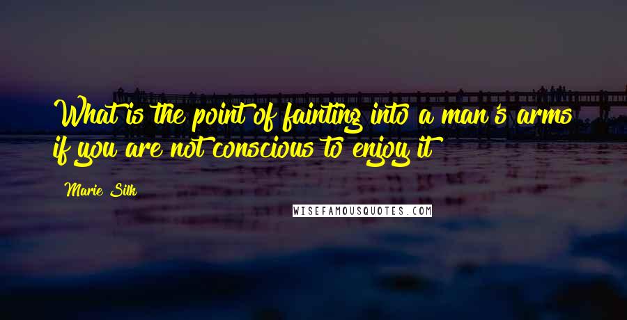 Marie Silk Quotes: What is the point of fainting into a man's arms if you are not conscious to enjoy it?