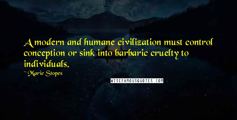 Marie Stopes Quotes: A modern and humane civilization must control conception or sink into barbaric cruelty to individuals.