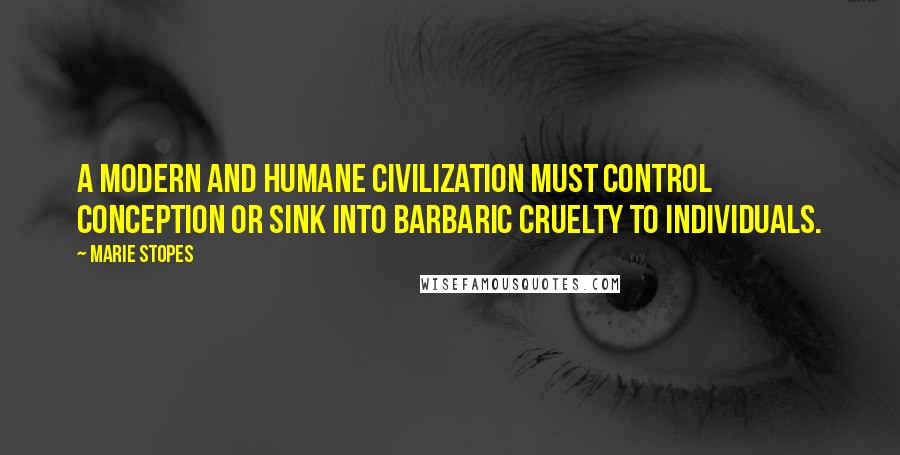 Marie Stopes Quotes: A modern and humane civilization must control conception or sink into barbaric cruelty to individuals.