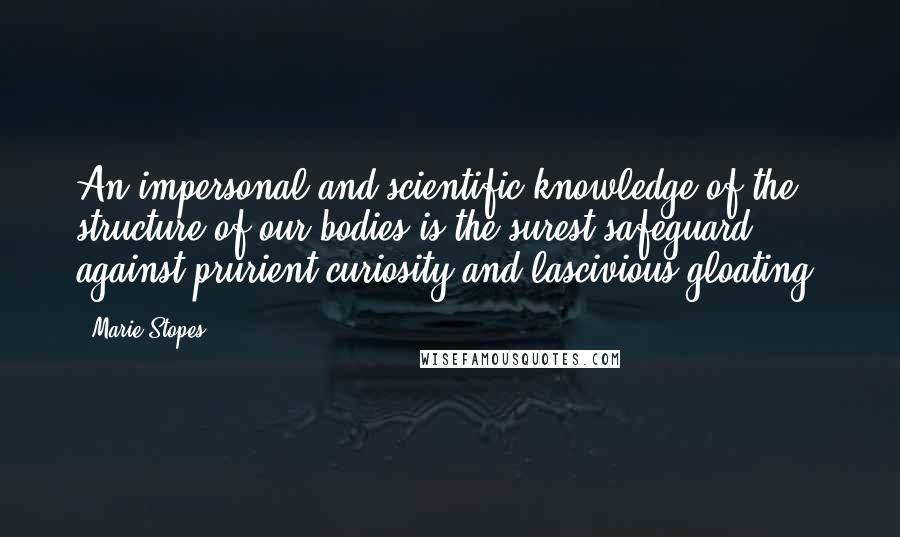 Marie Stopes Quotes: An impersonal and scientific knowledge of the structure of our bodies is the surest safeguard against prurient curiosity and lascivious gloating.