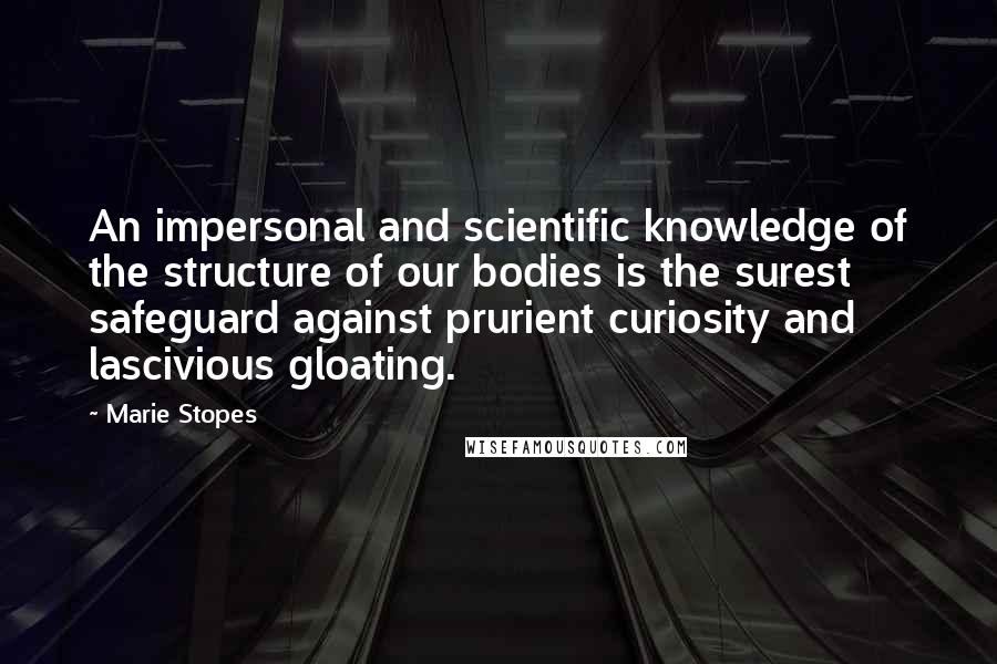 Marie Stopes Quotes: An impersonal and scientific knowledge of the structure of our bodies is the surest safeguard against prurient curiosity and lascivious gloating.