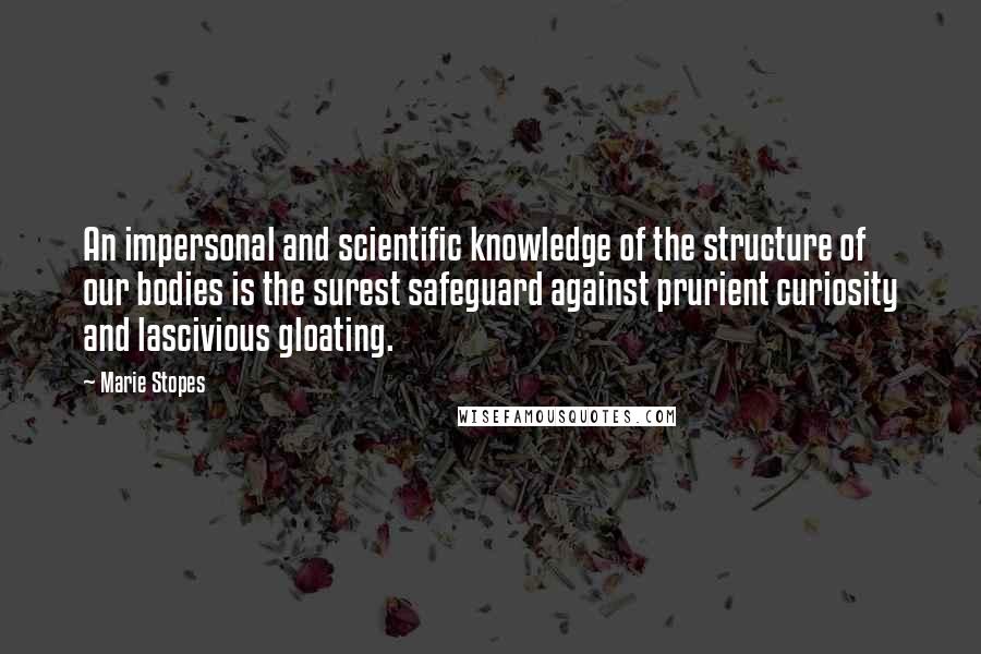 Marie Stopes Quotes: An impersonal and scientific knowledge of the structure of our bodies is the surest safeguard against prurient curiosity and lascivious gloating.