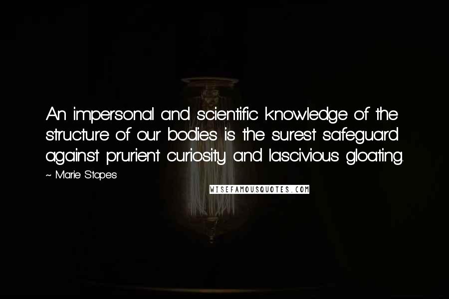 Marie Stopes Quotes: An impersonal and scientific knowledge of the structure of our bodies is the surest safeguard against prurient curiosity and lascivious gloating.