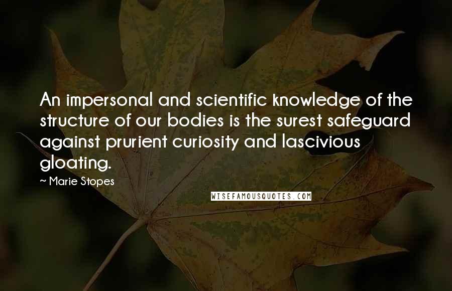 Marie Stopes Quotes: An impersonal and scientific knowledge of the structure of our bodies is the surest safeguard against prurient curiosity and lascivious gloating.