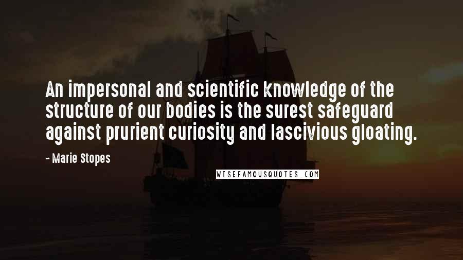 Marie Stopes Quotes: An impersonal and scientific knowledge of the structure of our bodies is the surest safeguard against prurient curiosity and lascivious gloating.