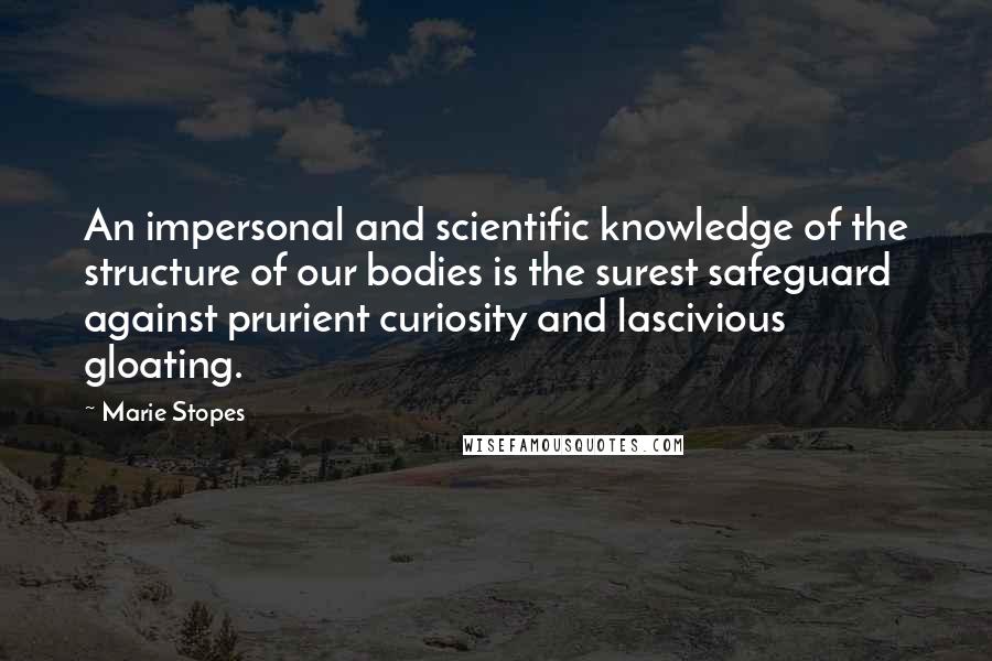 Marie Stopes Quotes: An impersonal and scientific knowledge of the structure of our bodies is the surest safeguard against prurient curiosity and lascivious gloating.