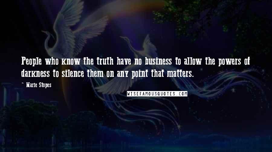 Marie Stopes Quotes: People who know the truth have no business to allow the powers of darkness to silence them on any point that matters.