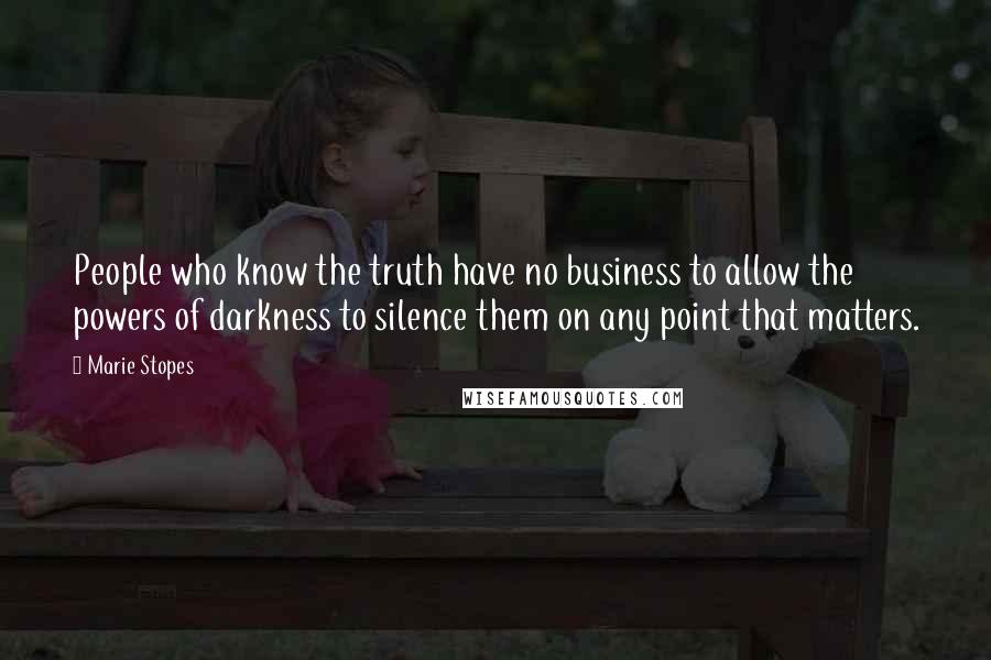 Marie Stopes Quotes: People who know the truth have no business to allow the powers of darkness to silence them on any point that matters.