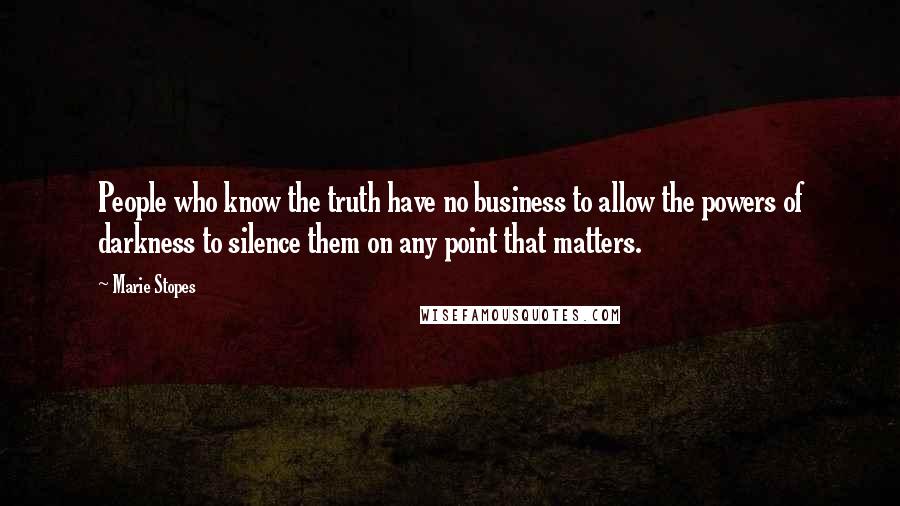 Marie Stopes Quotes: People who know the truth have no business to allow the powers of darkness to silence them on any point that matters.