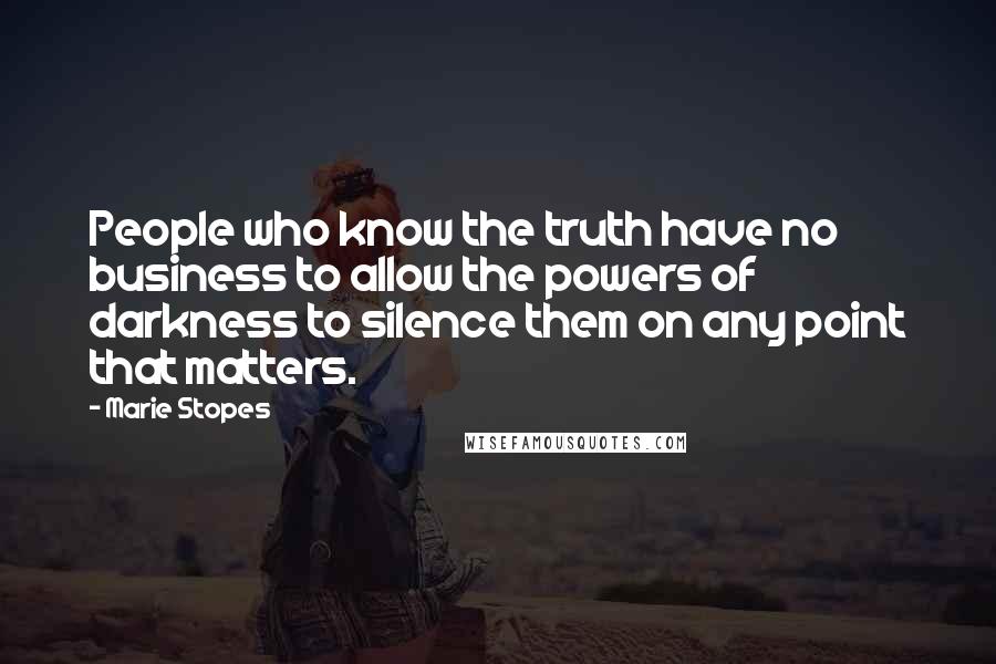 Marie Stopes Quotes: People who know the truth have no business to allow the powers of darkness to silence them on any point that matters.