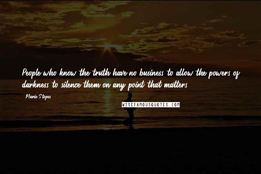 Marie Stopes Quotes: People who know the truth have no business to allow the powers of darkness to silence them on any point that matters.