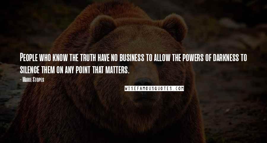 Marie Stopes Quotes: People who know the truth have no business to allow the powers of darkness to silence them on any point that matters.