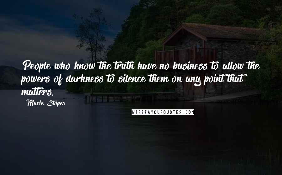 Marie Stopes Quotes: People who know the truth have no business to allow the powers of darkness to silence them on any point that matters.