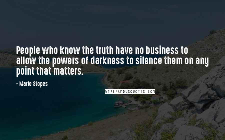 Marie Stopes Quotes: People who know the truth have no business to allow the powers of darkness to silence them on any point that matters.