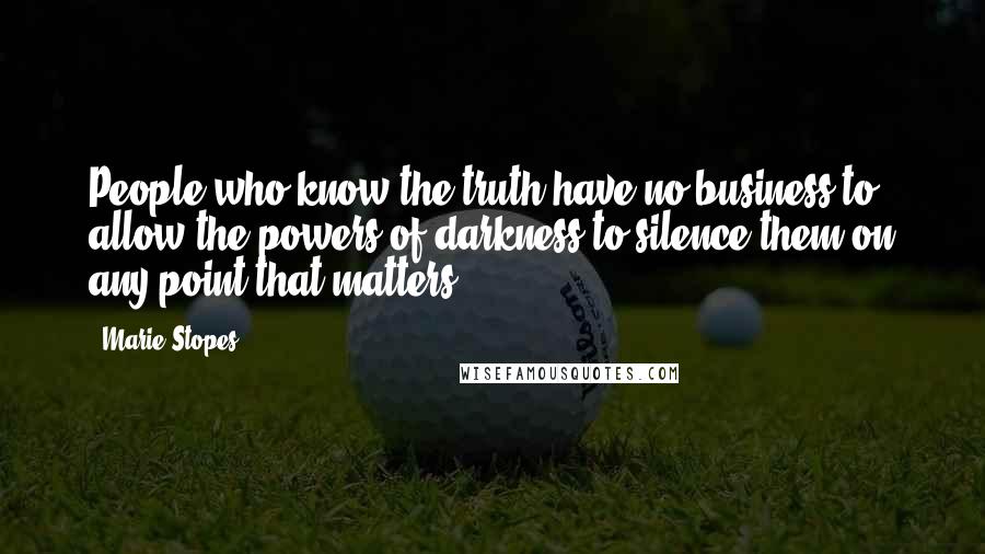 Marie Stopes Quotes: People who know the truth have no business to allow the powers of darkness to silence them on any point that matters.