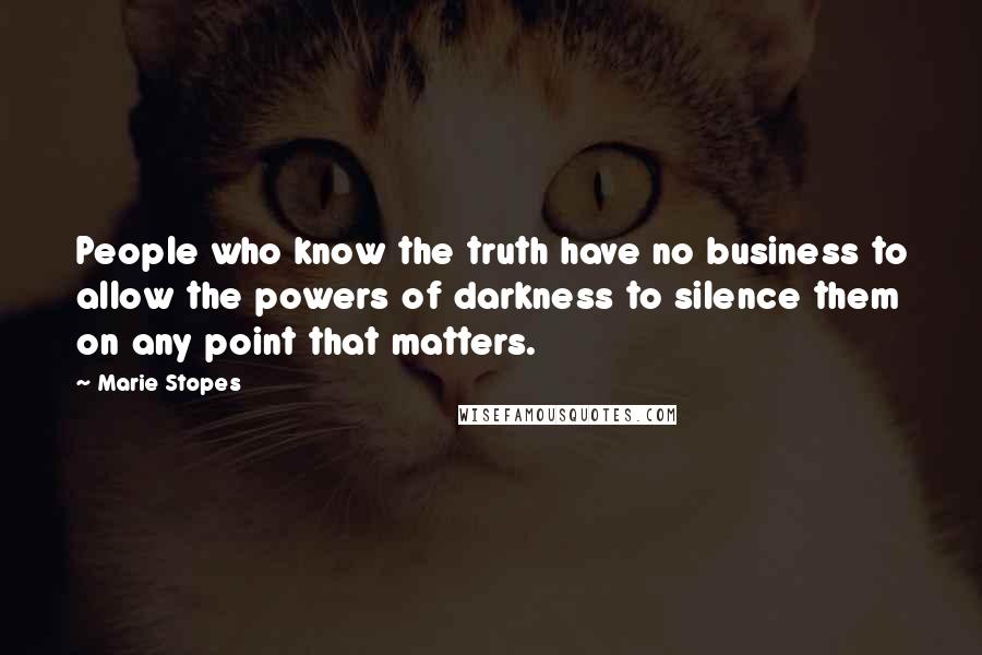 Marie Stopes Quotes: People who know the truth have no business to allow the powers of darkness to silence them on any point that matters.