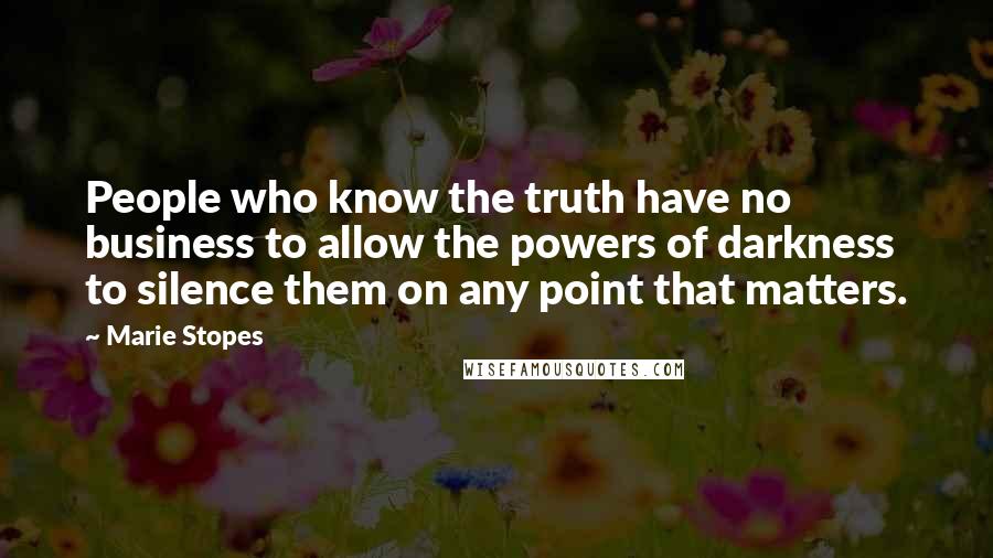 Marie Stopes Quotes: People who know the truth have no business to allow the powers of darkness to silence them on any point that matters.