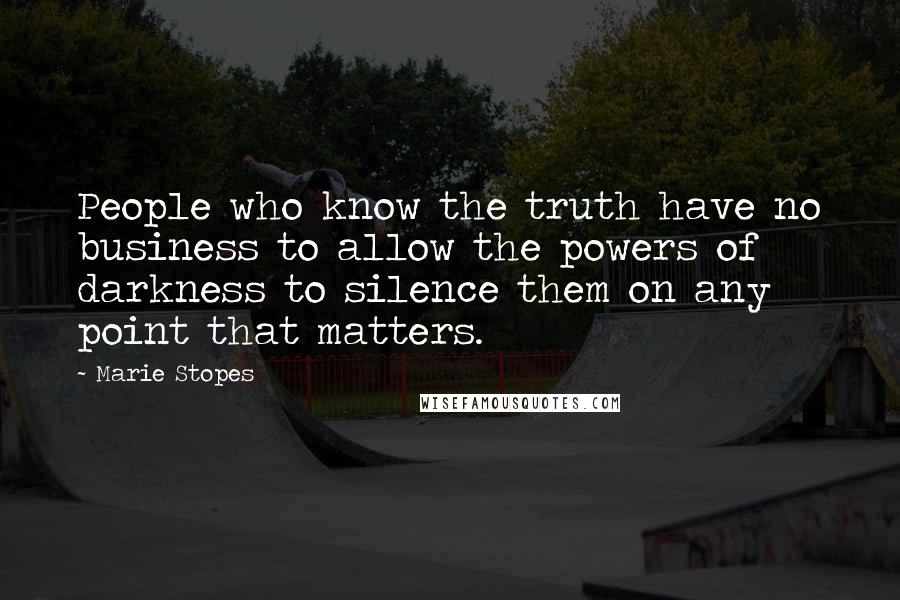 Marie Stopes Quotes: People who know the truth have no business to allow the powers of darkness to silence them on any point that matters.