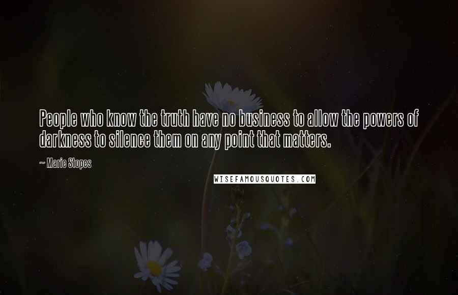 Marie Stopes Quotes: People who know the truth have no business to allow the powers of darkness to silence them on any point that matters.