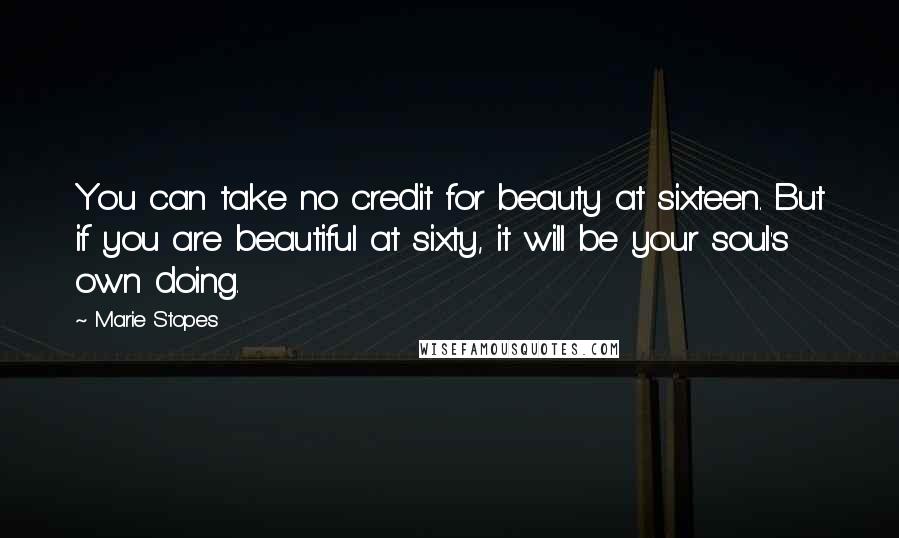 Marie Stopes Quotes: You can take no credit for beauty at sixteen. But if you are beautiful at sixty, it will be your soul's own doing.