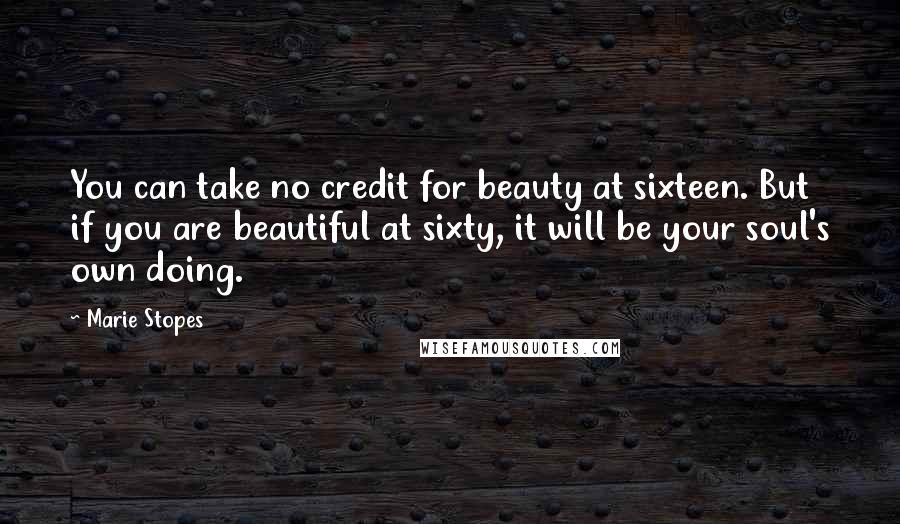 Marie Stopes Quotes: You can take no credit for beauty at sixteen. But if you are beautiful at sixty, it will be your soul's own doing.