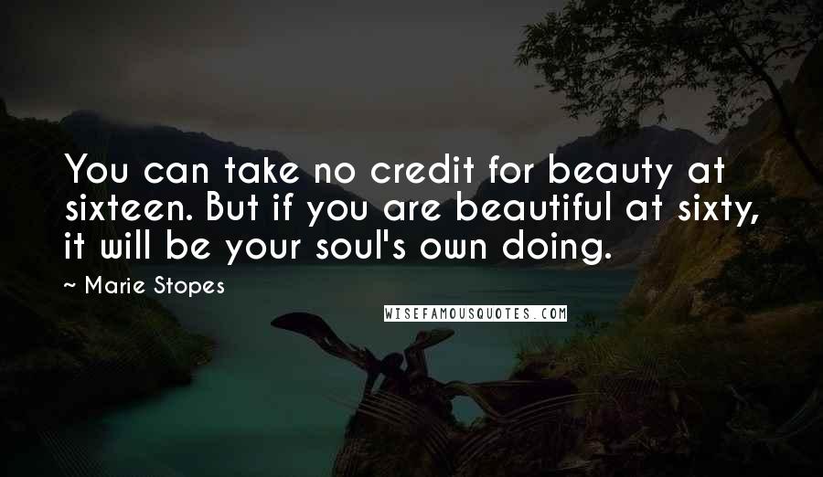 Marie Stopes Quotes: You can take no credit for beauty at sixteen. But if you are beautiful at sixty, it will be your soul's own doing.