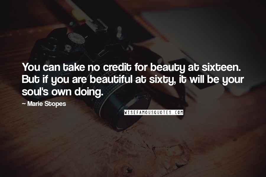 Marie Stopes Quotes: You can take no credit for beauty at sixteen. But if you are beautiful at sixty, it will be your soul's own doing.